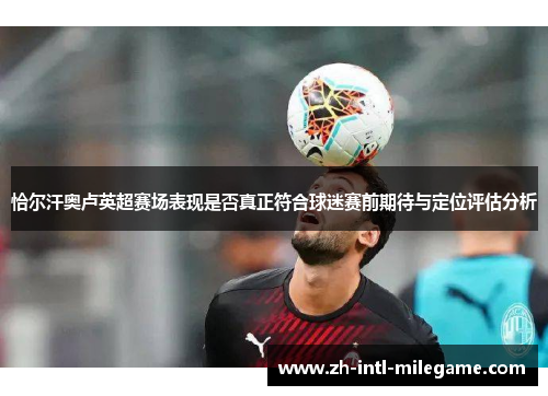 恰尔汗奥卢英超赛场表现是否真正符合球迷赛前期待与定位评估分析 恰尔汗奥卢英超赛场表现是否真正符合球迷赛前期待与定位评估分析