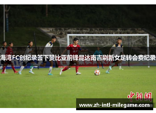 海湾FC创纪录签下赞比亚前锋昆达南吉刷新女足转会费纪录
