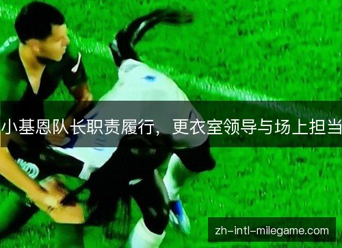 小基恩队长职责履行，更衣室领导与场上担当