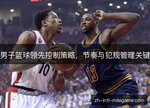 男子篮球领先控制策略，节奏与犯规管理关键
